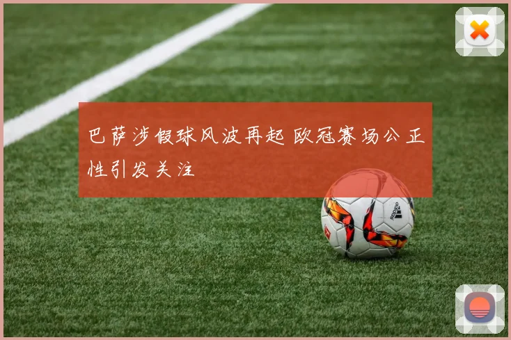 巴萨涉假球风波再起 欧冠赛场公正性引发关注