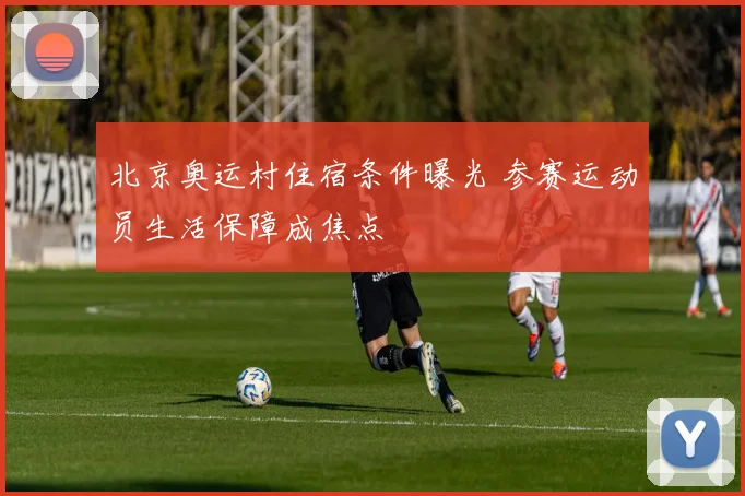 北京奥运村住宿条件曝光 参赛运动员生活保障成焦点