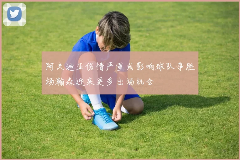 阿夫迪亚伤情严重或影响球队争胜杨瀚森迎来更多出场机会