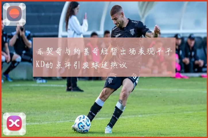 东契奇与约基奇短暂出场表现平平KD的点评引发球迷热议